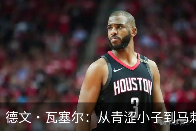 德文·瓦塞尔：从青涩小子到马刺的“老练小狐狸”！