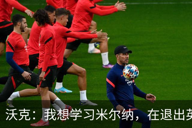 沃克：我想学习米尔纳，在退出英格兰队后仍能长时间为俱乐部效力
