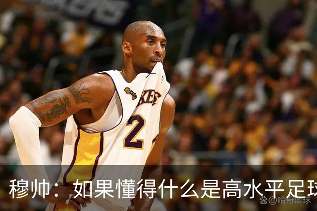 穆帅：如果懂得什么是高水平足球，也应欣赏我们下半场的表现
