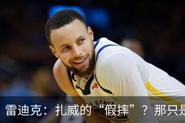 雷迪克：扎威的“假摔”？那只是他身体在跳舞！