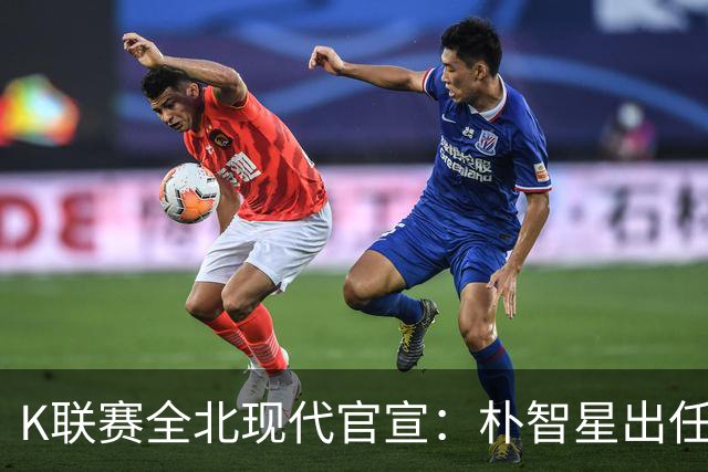 K联赛全北现代官宣：朴智星出任俱乐部顾问一职